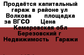 Продаётся капитальный гараж в районе ул. Волкова, 11 (площадка за ВГСО ) › Цена ­ 400 000 - Кемеровская обл., Березовский г. Недвижимость » Гаражи   